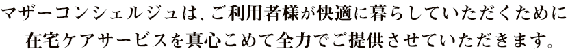 マザーコンシェルジュは、ご利用者様が快適に暮らしていただくために在宅ケアサービスを真心こめて全力でご提供させていただきます。